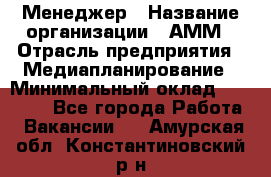 Менеджер › Название организации ­ АММ › Отрасль предприятия ­ Медиапланирование › Минимальный оклад ­ 30 000 - Все города Работа » Вакансии   . Амурская обл.,Константиновский р-н